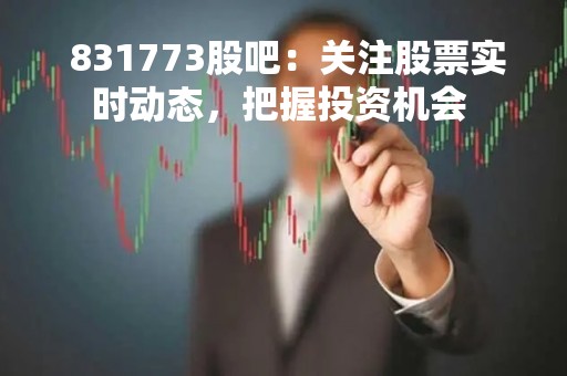  831773股吧：关注股票实时动态，把握投资机会 