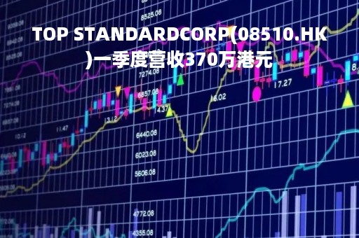 TOP STANDARDCORP(08510.HK)一季度营收370万港元