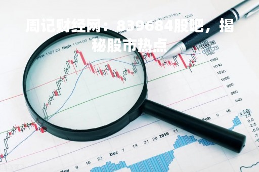 周记财经网：839684股吧，揭秘股市热点