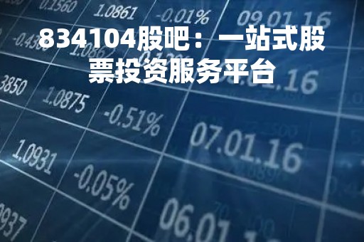 834104股吧：一站式股票投资服务平台