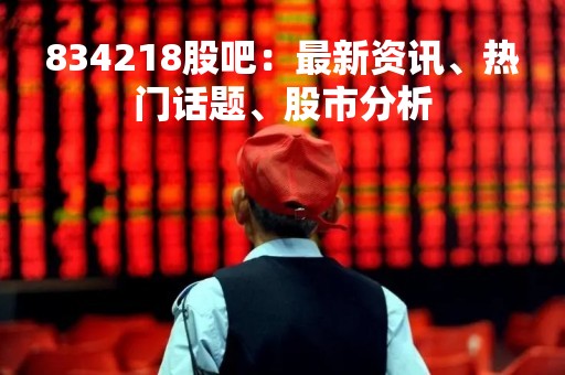 834218股吧:最新资讯、热门话题、股市分析 834218股吧:最新资讯、热门话题、股市分析
