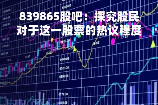839865股吧：探究股民对于这一股票的热议程度