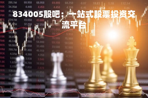 834005股吧：一站式股票投资交流平台