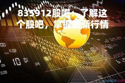 835912股吧：了解这个股吧，掌握最新行情！