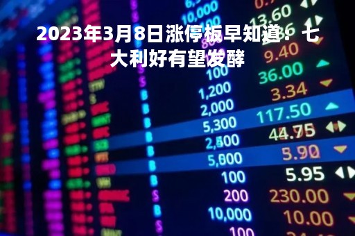 2023年3月8日涨停板早知道：七大利好有望发酵