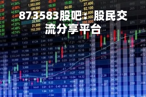 873583股吧：股民交流分享平台