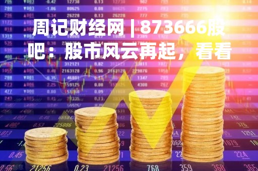 周记财经网 | 873666股吧：股市风云再起，看看这只股票的表现如何！