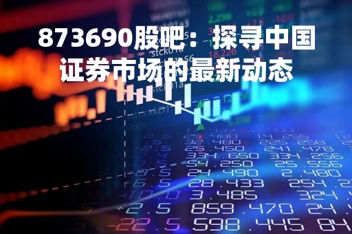 873690股吧：探寻中国证券市场的最新动态