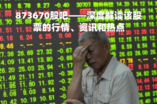 873670股吧——深度解读该股票的行情、资讯和热点