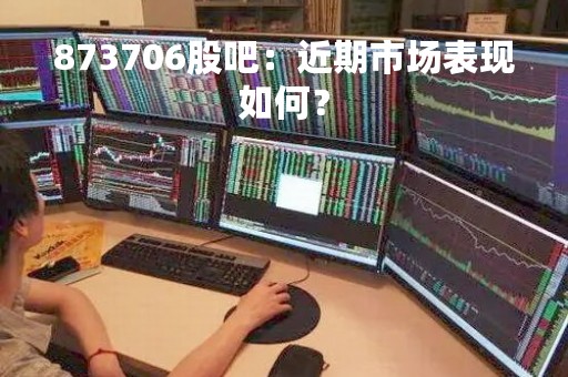 873706股吧：近期市场表现如何？