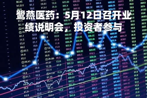 鹭燕医药：5月12日召开业绩说明会，投资者参与