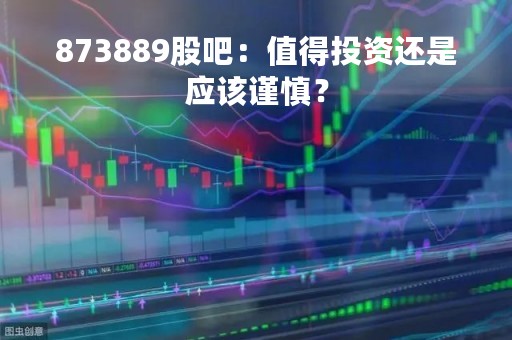 873889股吧：值得投资还是应该谨慎？