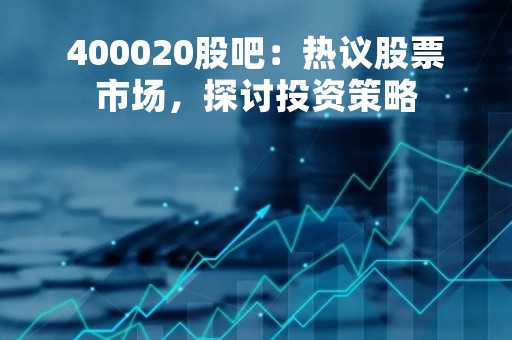 400020股吧：热议股票市场，探讨投资策略