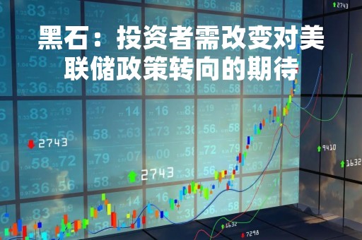 黑石：投资者需改变对美联储政策转向的期待