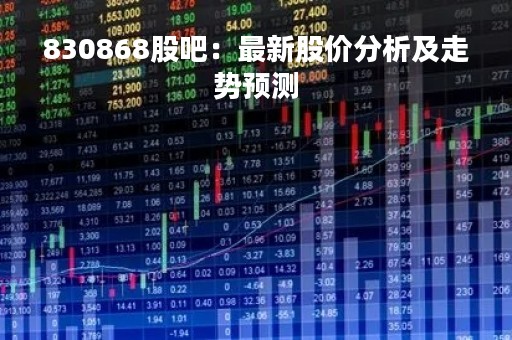 830868股吧:最新股价分析及走势预测 830868股吧:最新股价分析及走势预测