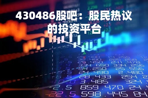 430486股吧：股民热议的投资平台