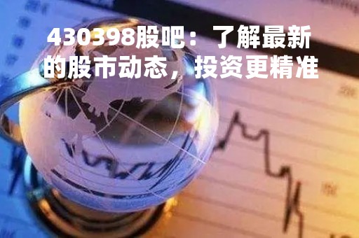 430398股吧：了解最新的股市动态，投资更精准