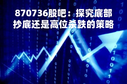 870736股吧：探究底部抄底还是高位杀跌的策略