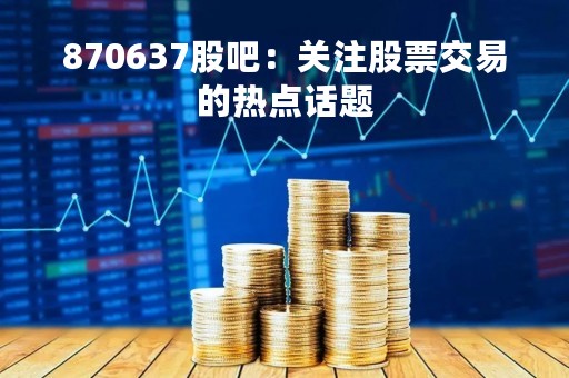 870637股吧：关注股票交易的热点话题