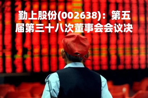 勤上股份(002638)：第五届第三十八次董事会会议决议，审议《关于申请撤回公司向特定对象发行股票申请文件的议案》