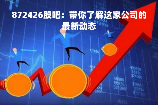 872426股吧：带你了解这家公司的最新动态