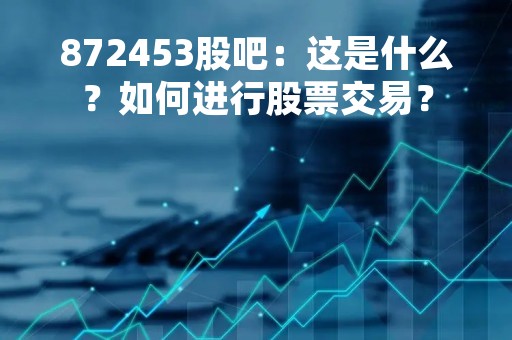 872453股吧：这是什么？如何进行股票交易？