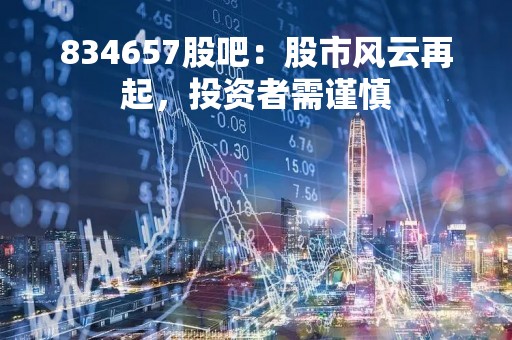 834657股吧：股市风云再起，投资者需谨慎