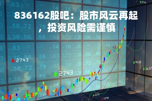 836162股吧：股市风云再起，投资风险需谨慎