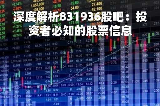深度解析831936股吧：投资者必知的股票信息