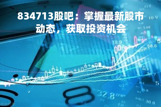 834713股吧：掌握最新股市动态，获取投资机会