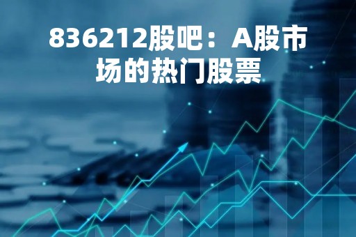 836212股吧：A股市场的热门股票