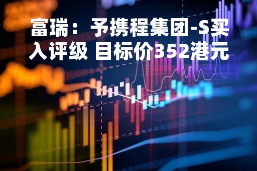 富瑞：予携程集团-S买入评级 目标价352港元