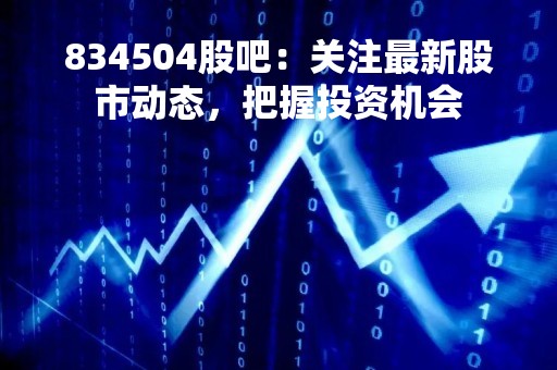 834504股吧：关注最新股市动态，把握投资机会