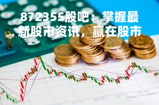 872355股吧：掌握最新股市资讯，赢在股市起伏中