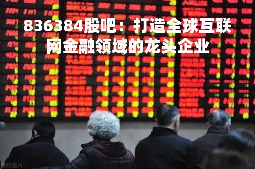 836384股吧：打造全球互联网金融领域的龙头企业