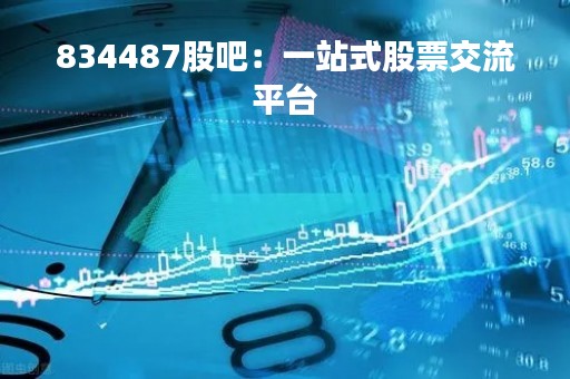 834487股吧：一站式股票交流平台