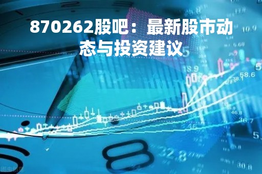 870262股吧：最新股市动态与投资建议