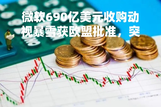 微软690亿美元收购动视暴雪获欧盟批准，突破三大监管关卡之一