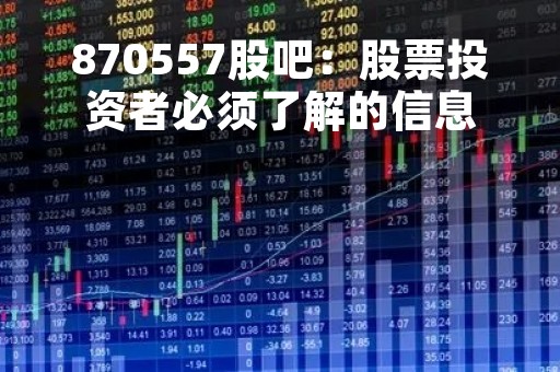 870557股吧：股票投资者必须了解的信息