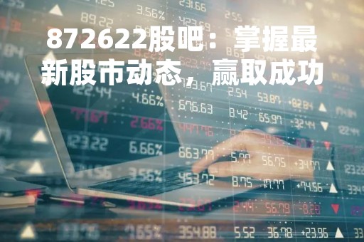 872622股吧:掌握最新股市动态,赢取成功投资机会 872622股吧:掌握最新股市动态,赢取成功投资机会