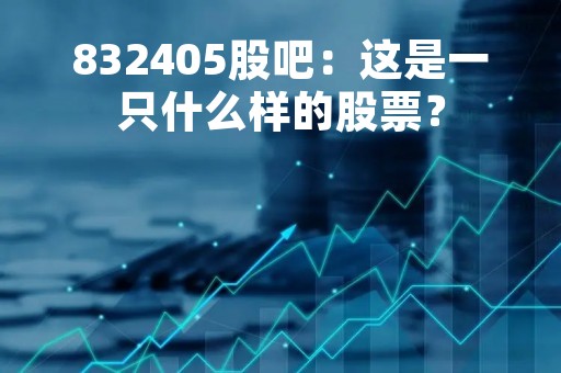 832405股吧:这是一只什么样的股票? 832405股吧:这是一只什么样的股票?