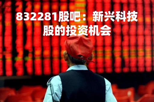 832281股吧：新兴科技股的投资机会