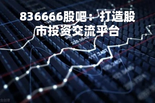 836666股吧:打造股市投资交流平台