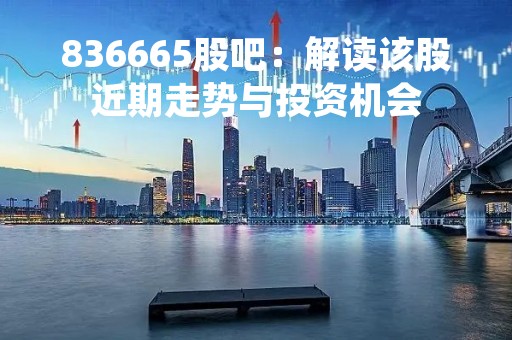 836665股吧:解读该股近期走势与投资机会
