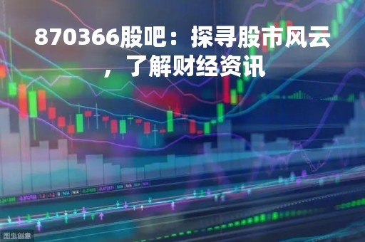 870366股吧：探寻股市风云，了解财经资讯