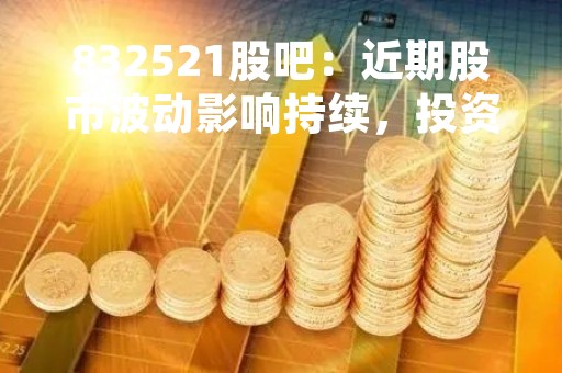 832521股吧：近期股市波动影响持续，投资者需谨慎