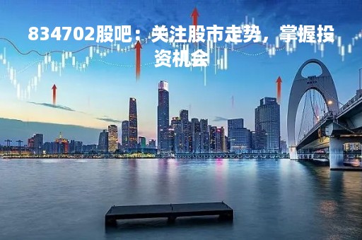834702股吧:关注股市走势,掌握投资机会