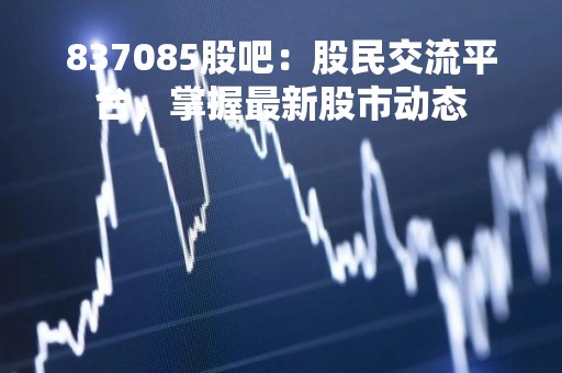 837085股吧：股民交流平台，掌握最新股市动态