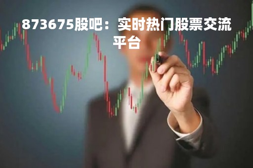 873675股吧：实时热门股票交流平台