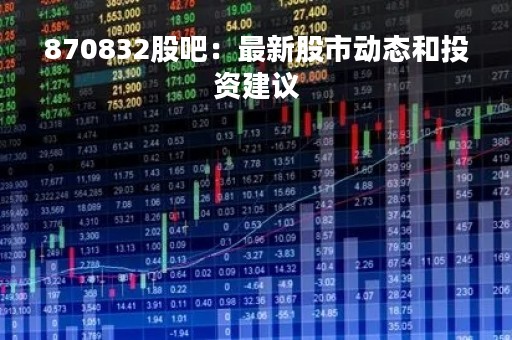 870832股吧：最新股市动态和投资建议